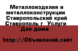 Металлоизделия и  металлоконструкции - Ставропольский край, Ставрополь г. Услуги » Для дома   